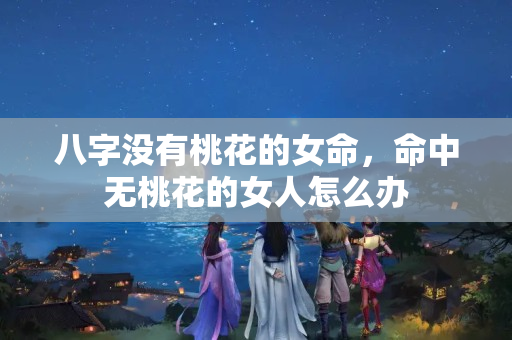 八字没有桃花的女命，命中无桃花的女人怎么办