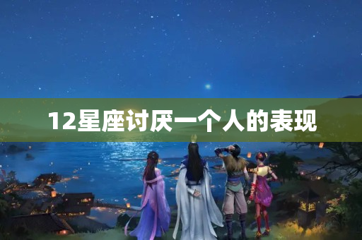 12星座讨厌一个人的表现