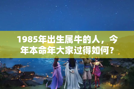 1985年出生属牛的人，今年本命年大家过得如何？