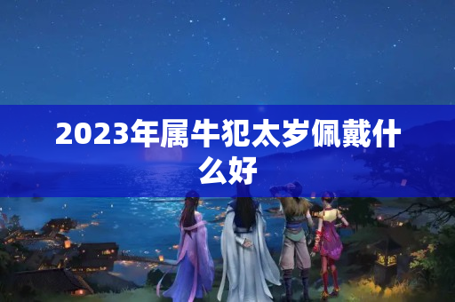 2023年属牛犯太岁佩戴什么好