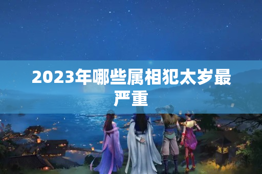 2023年哪些属相犯太岁最严重