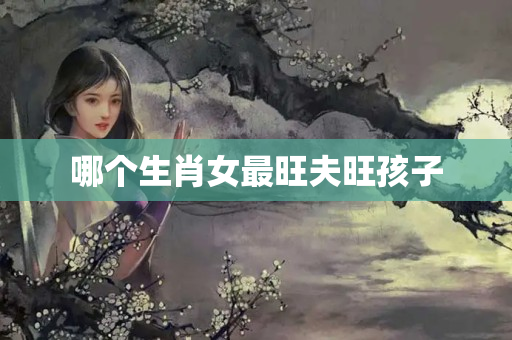 哪个生肖女最旺夫旺孩子