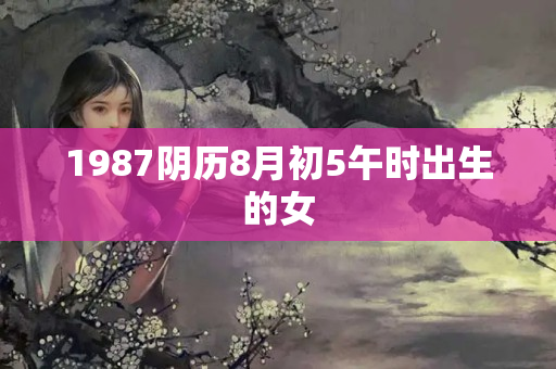 1987阴历8月初5午时出生的女