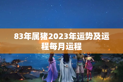 83年属猪2023年运势及运程每月运程