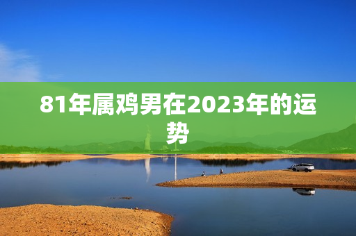 81年属鸡男在2023年的运势