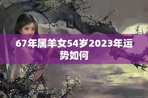 67年属羊女54岁2023年运势如何