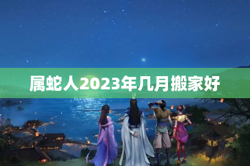 属蛇人2023年几月搬家好