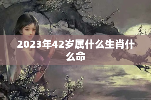 2023年42岁属什么生肖什么命