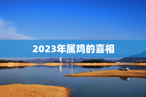 2023年属鸡的喜相