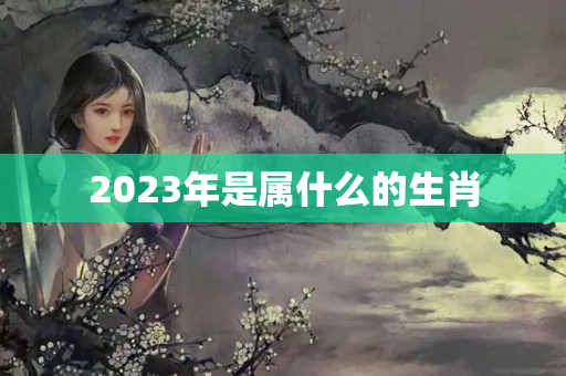 2023年是属什么的生肖