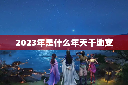 2023年是什么年天干地支