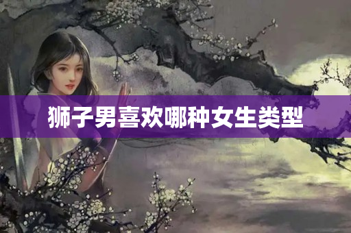 狮子男喜欢哪种女生类型