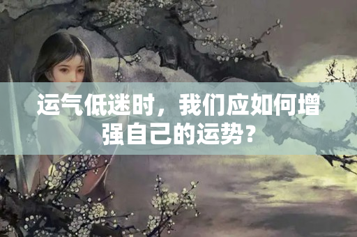 运气低迷时，我们应如何增强自己的运势？