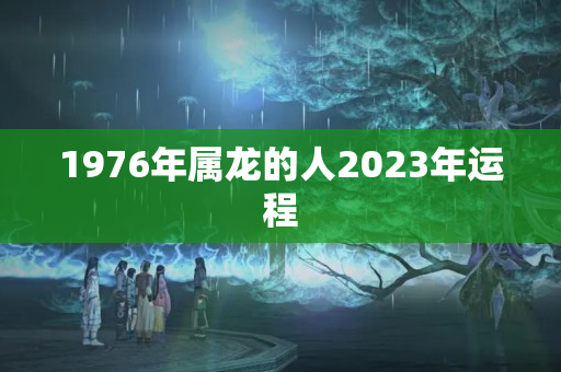 1976年属龙的人2023年运程