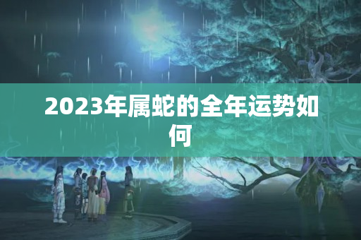 2023年属蛇的全年运势如何