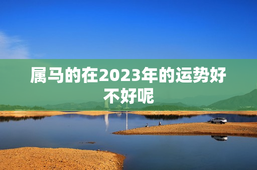 属马的在2023年的运势好不好呢