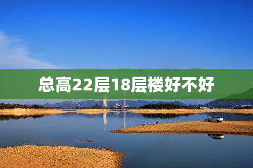 总高22层18层楼好不好