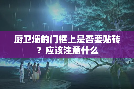 厨卫墙的门框上是否要贴砖？应该注意什么