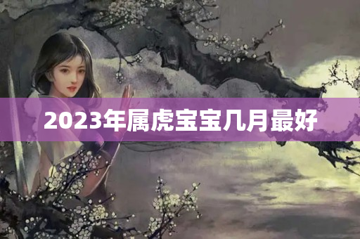 2023年属虎宝宝几月最好