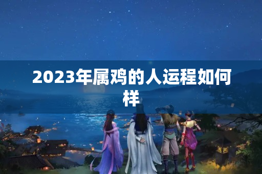 2023年属鸡的人运程如何样