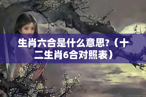 生肖六合是什么意思?（十二生肖6合对照表）