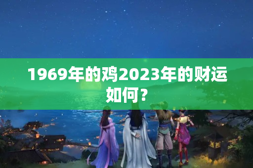 1969年的鸡2023年的财运如何？