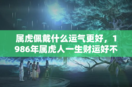 属虎佩戴什么运气更好，1986年属虎人一生财运好不好