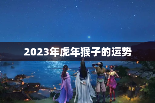 2023年虎年猴子的运势