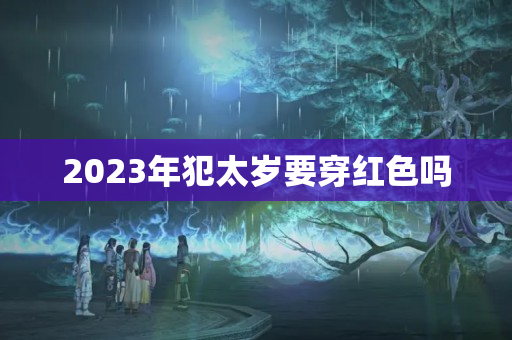 2023年犯太岁要穿红色吗