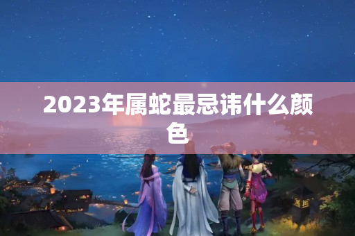 2023年属蛇最忌讳什么颜色