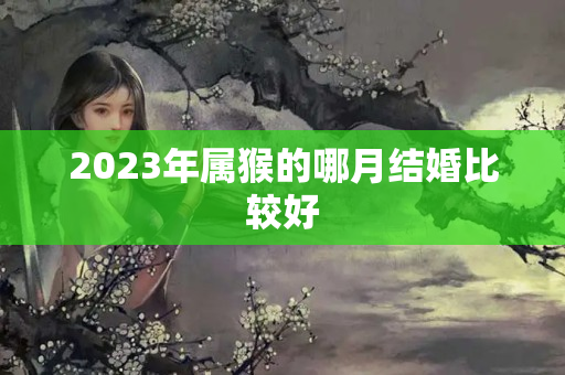 2023年属猴的哪月结婚比较好