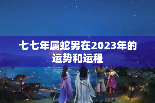 七七年属蛇男在2023年的运势和运程