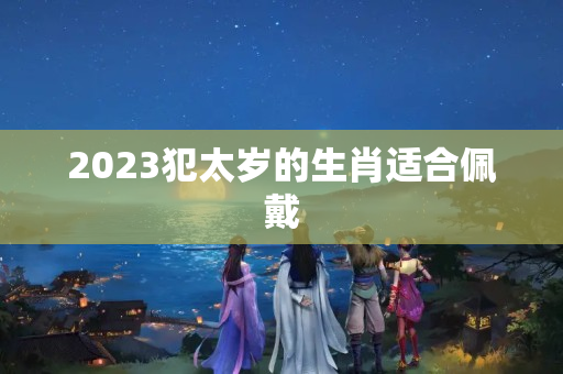 2023犯太岁的生肖适合佩戴