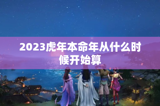 2023虎年本命年从什么时候开始算