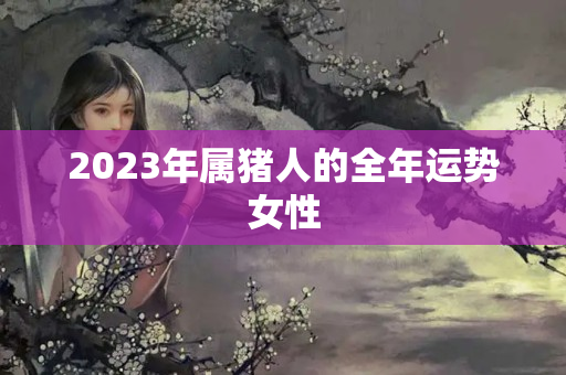 2023年属猪人的全年运势女性