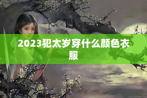 2023犯太岁穿什么颜色衣服