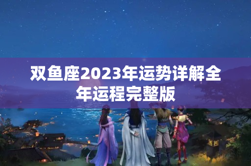 双鱼座2023年运势详解全年运程完整版