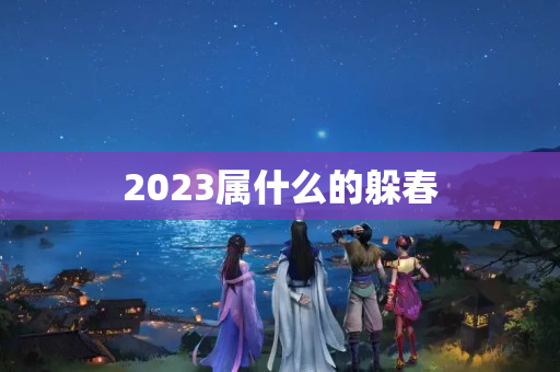 2023属什么的躲春