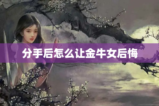 分手后怎么让金牛女后悔