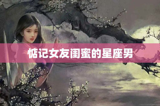 惦记女友闺蜜的星座男