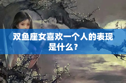 双鱼座女喜欢一个人的表现是什么？