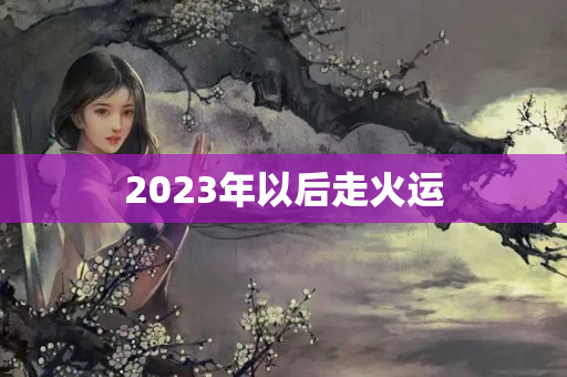 2023年以后走火运