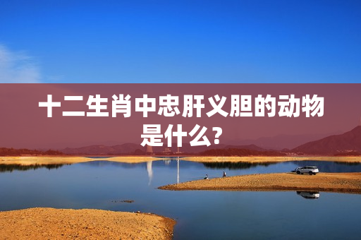 十二生肖中忠肝义胆的动物是什么?