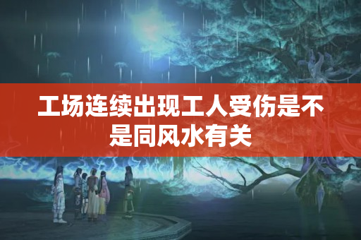 工场连续出现工人受伤是不是同风水有关