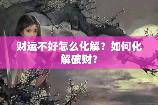 财运不好怎么化解？如何化解破财？