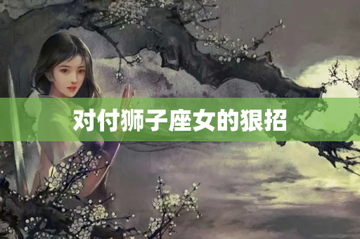 对付狮子座女的狠招