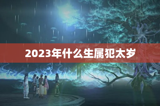 2023年什么生属犯太岁