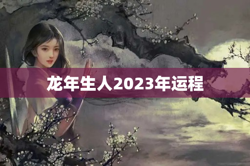 龙年生人2023年运程