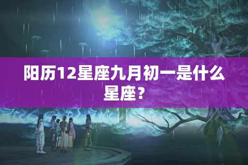 阳历12星座九月初一是什么星座？