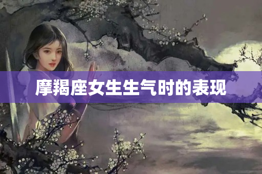 摩羯座女生生气时的表现